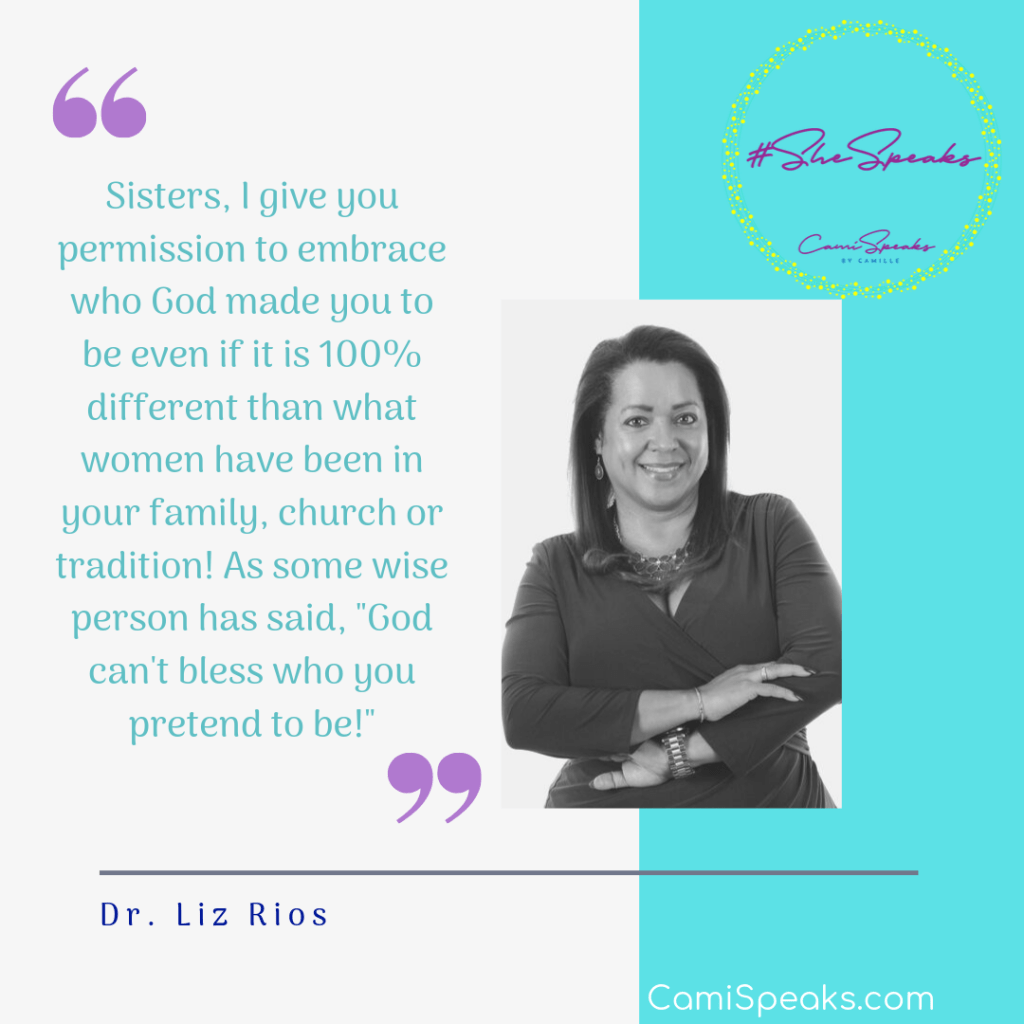 "Sisters, I give you permission to embrace who God made you to be even if it is 100% different than what women have been in your family, church or tradition! As some wise person has said, "God can't bless who you pretend to be!" - Dr. Liz Rios #SheSpeaks via CamiSpeaks.com